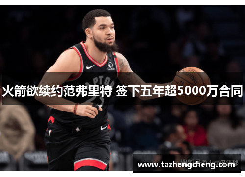 火箭欲续约范弗里特 签下五年超5000万合同