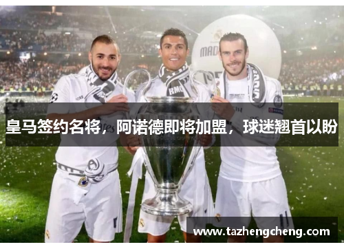 皇马签约名将，阿诺德即将加盟，球迷翘首以盼