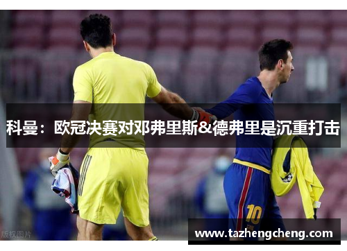 科曼：欧冠决赛对邓弗里斯&德弗里是沉重打击