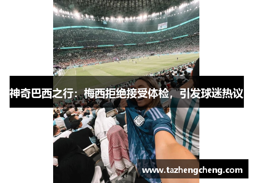 神奇巴西之行：梅西拒绝接受体检，引发球迷热议