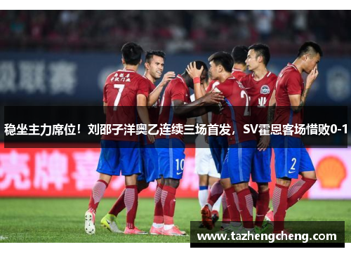稳坐主力席位！刘邵子洋奥乙连续三场首发，SV霍恩客场惜败0-1