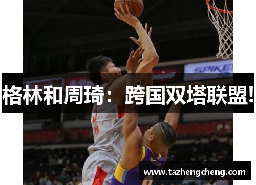 格林和周琦：跨国双塔联盟!