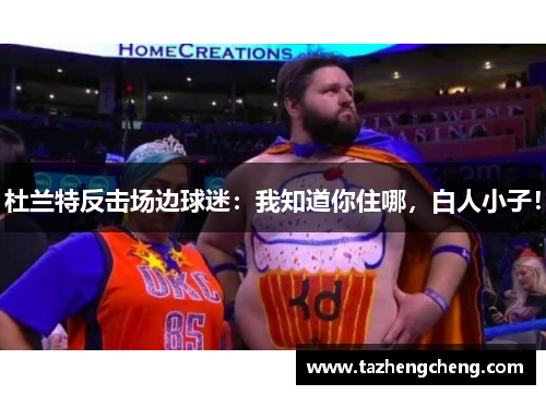 杜兰特反击场边球迷：我知道你住哪，白人小子！