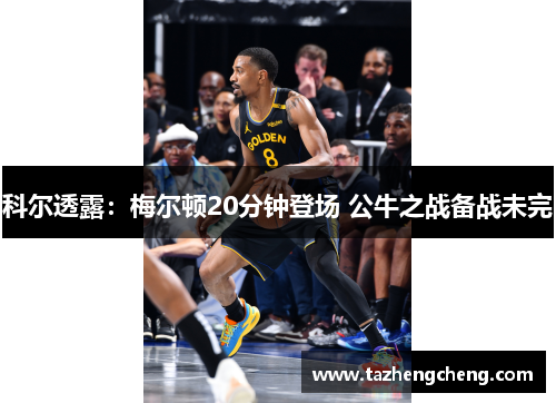 科尔透露：梅尔顿20分钟登场 公牛之战备战未完